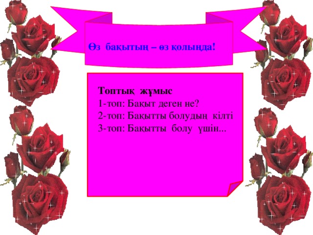  Өз бақытың – өз қолыңда! Топтық жұмыс 1-топ: Бақыт деген не? 2-топ: Бақытты болудың кілті 3-топ: Бақытты болу үшін... 