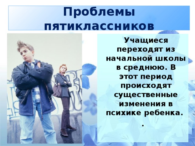 Проблемы пятиклассников  Учащиеся переходят из начальной школы в среднюю. В этот период происходят существенные изменения в психике ребенка. .