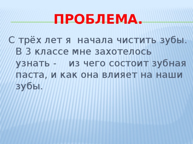 Проблема. С трёх лет я начала чистить зубы. В 3 классе мне захотелось узнать - из чего состоит зубная паста, и как она влияет на наши зубы. 