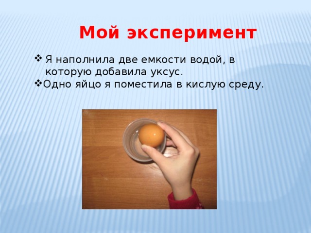    Мой эксперимент Я наполнила две емкости водой, в которую добавила уксус. Одно яйцо я поместила в кислую среду. 