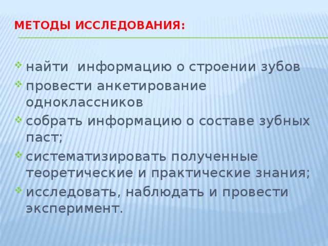 Методы исследования:   найти информацию о строении зубов провести анкетирование одноклассников собрать информацию о составе зубных паст; систематизировать полученные теоретические и практические знания; исследовать, наблюдать и провести эксперимент. 