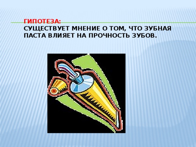 Гипотеза:  Существует мнение о том, что зубная паста влияет на прочность зубов.   
