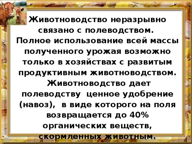 Животноводство неразрывно связано с полеводством. Полное использование всей массы полученного урожая возможно только в хозяйствах с развитым про­дуктивным животноводством.  Животноводство дает полеводству ценное удобрение (навоз), в виде которого на поля возвращается до 40% органических веществ, скормленных животным. 