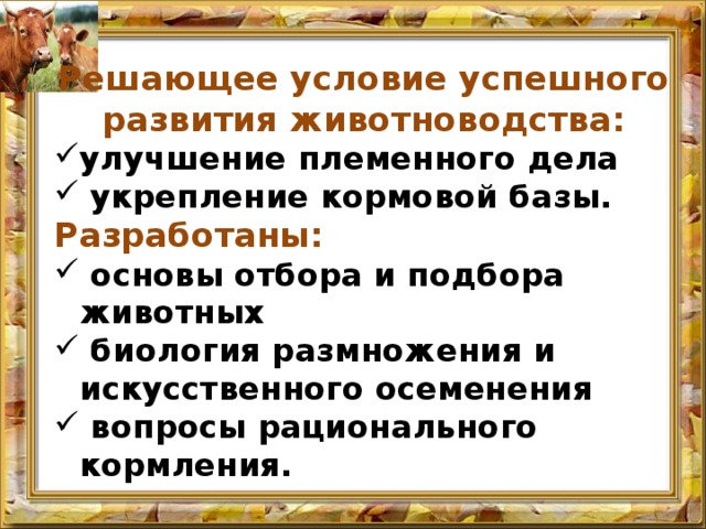 Решающее условие успешного развития животноводства: улучшение племенного дела  укрепление кормовой базы. Разработаны:  основы отбора и подбора животных  биология размножения и искусственного осеменения  вопросы рационального кормления. 