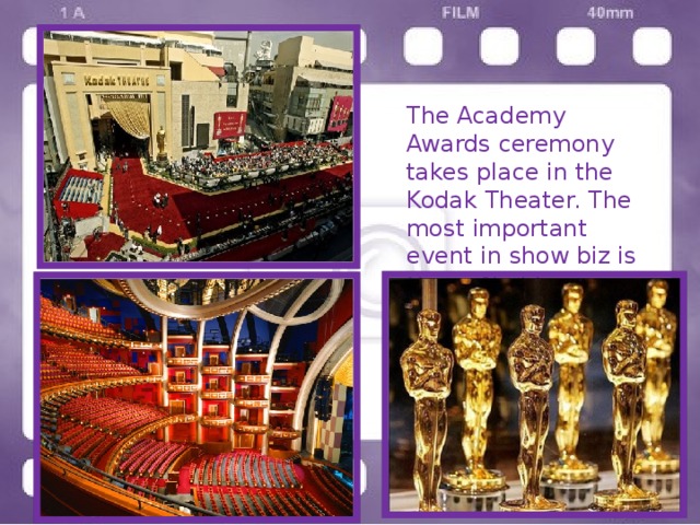 The Academy Awards ceremony takes place in the Kodak Theater. The most important event in show biz is Oscar Night. 