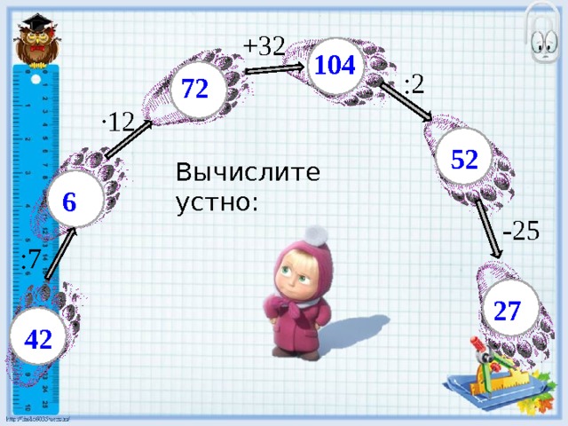 +32 104 :2 72 ·12 52 Вычислите устно: 6 -25 :7 27 42 