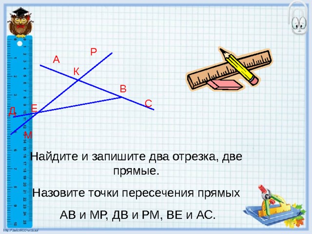 Р А К В С Е Д М Найдите и запишите два отрезка, две прямые. Назовите точки пересечения прямых  АВ и МР, ДВ и РМ, ВЕ и АС. 