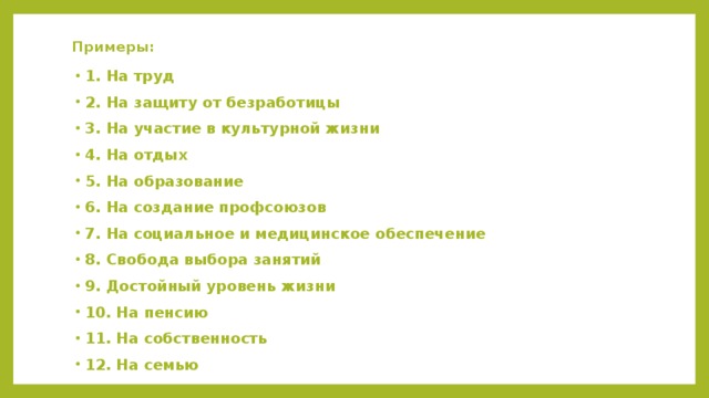 Примеры: 1. На труд 2. На защиту от безработицы 3. На участие в культурной жизни 4. На отдых 5. На образование 6. На создание профсоюзов 7. На социальное и медицинское обеспечение 8. Свобода выбора занятий 9. Достойный уровень жизни 10. На пенсию 11. На собственность 12. На семью 