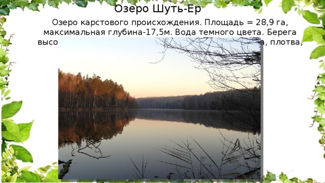 Озеро Шуть-Ер  Озеро карстового происхождения. Площадь = 28,9 га, максимальная глубина-17,5м. Вода темного цвета. Берега высокие, но не крутые. В озере водится окунь, щука, плотва, карась 