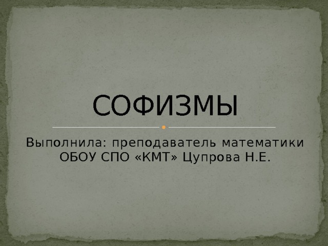 СОФИЗМЫ Выполнила: преподаватель математики ОБОУ СПО «КМТ» Цупрова Н.Е. 