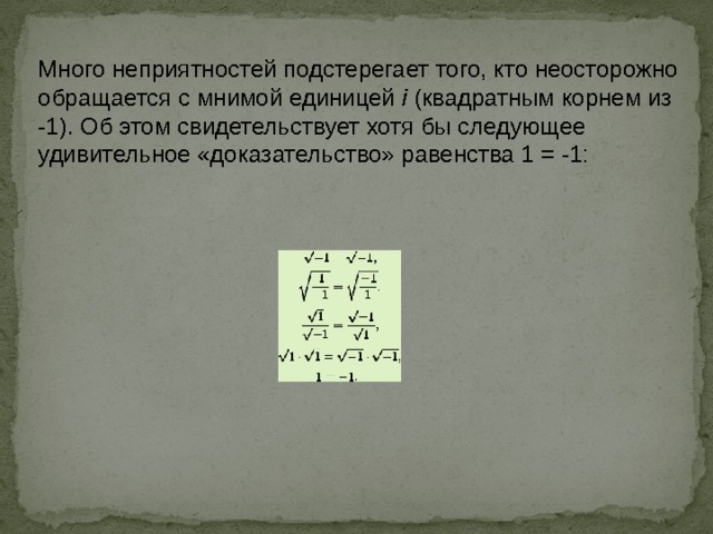 Много неприятностей подстерегает того, кто неосторожно обращается с мнимой единицей  i  (квадратным корнем из -1). Об этом свидетельствует хотя бы следующее удивительное «доказательство» равенства 1 = -1: 