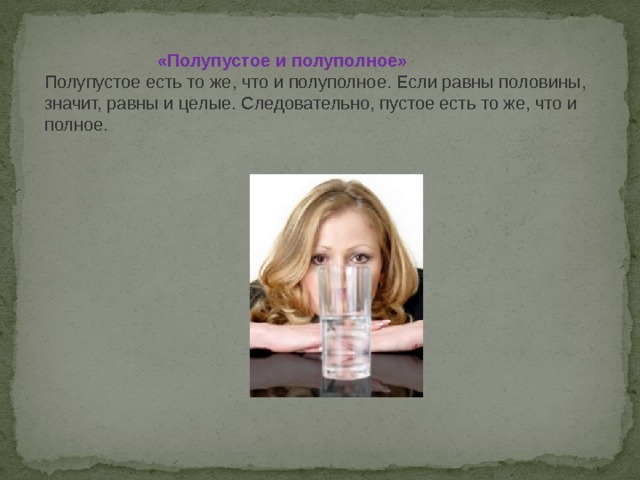  «Полупустое и полуполное» Полупустое есть то же, что и полуполное. Если равны половины, значит, равны и целые. Следовательно, пустое есть то же, что и полное. 