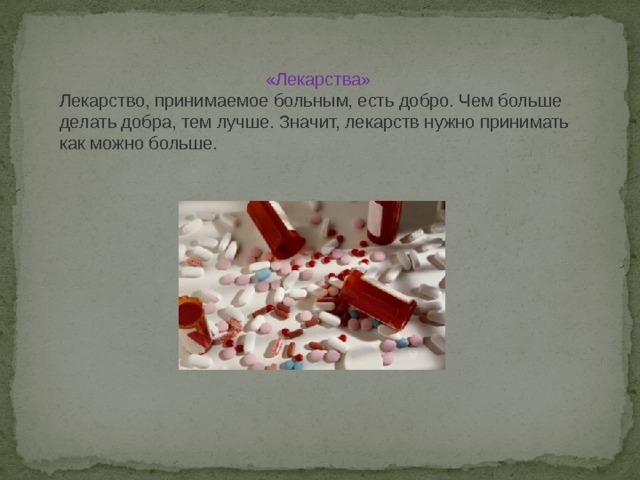  «Лекарства» Лекарство, принимаемое больным, есть добро. Чем больше делать добра, тем лучше. Значит, лекарств нужно принимать как можно больше. 