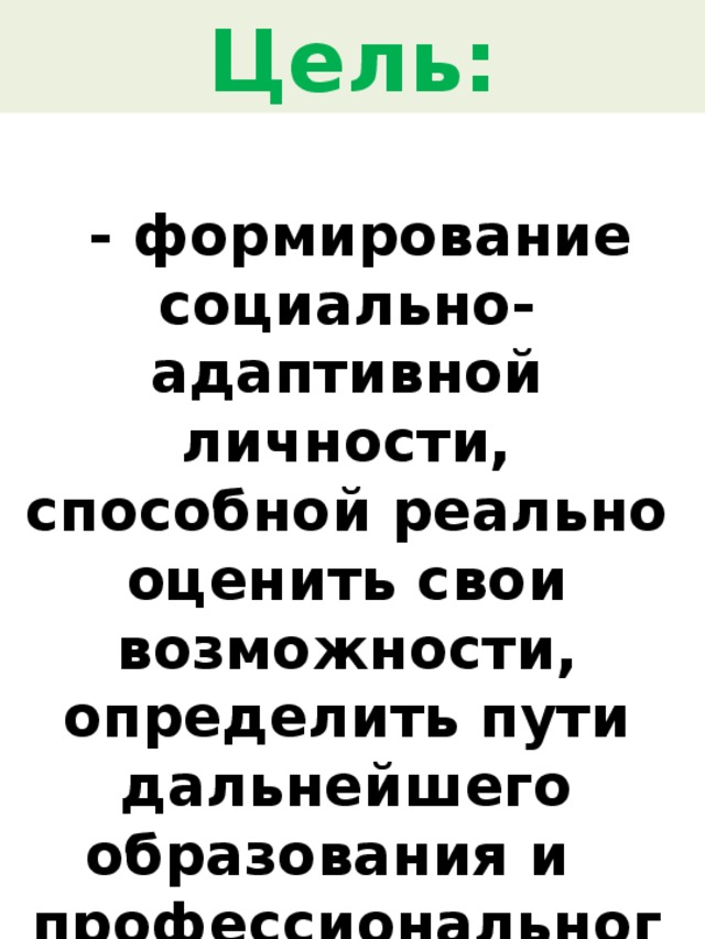 Цель:    - формирование социально-адаптивной личности, способной реально оценить свои возможности, определить пути дальнейшего образования и профессионального самоопределения 