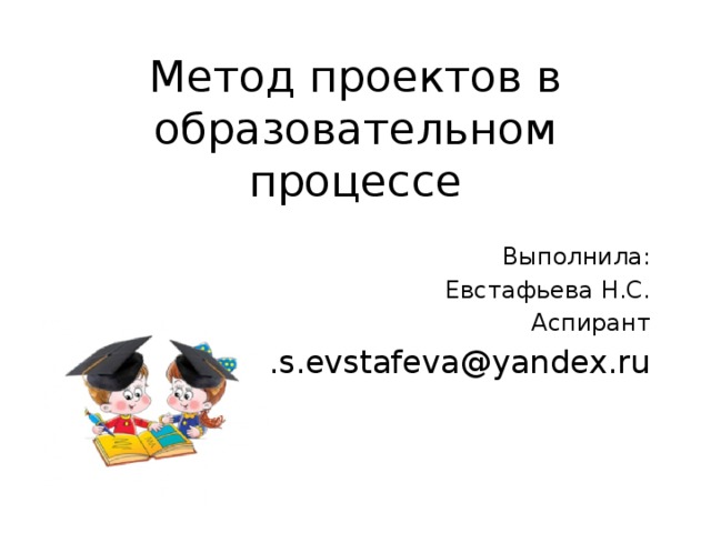 Метод проектов в образовательном процессе Выполнила: Евстафьева Н.С. Аспирант n.s.evstafeva@yandex.ru 