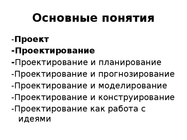 Основные понятия - Проект -Проектирование - Проектирование и планирование -Проектирование и прогнозирование -Проектирование и моделирование -Проектирование и конструирование -Проектирование как работа с идеями 