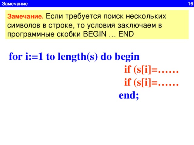 Замечание 16 Замечание. Если требуется поиск нескольких символов в строке, то условия заключаем в программные скобки BEGIN … END for i:=1 to length(s) do  begin  if (s[i]=……  if (s[i]=……  end;  