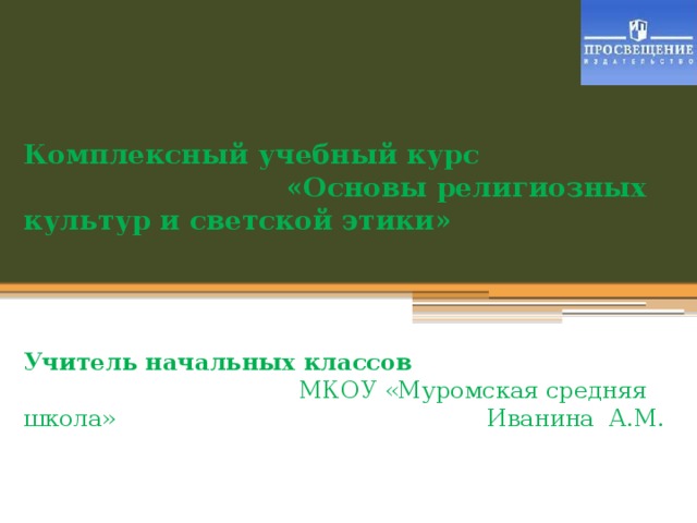 Комплексный учебный курс «Основы религиозных культур и светской этики»      Учитель начальных классов МКОУ «Муромская средняя школа» Иванина А.М.    