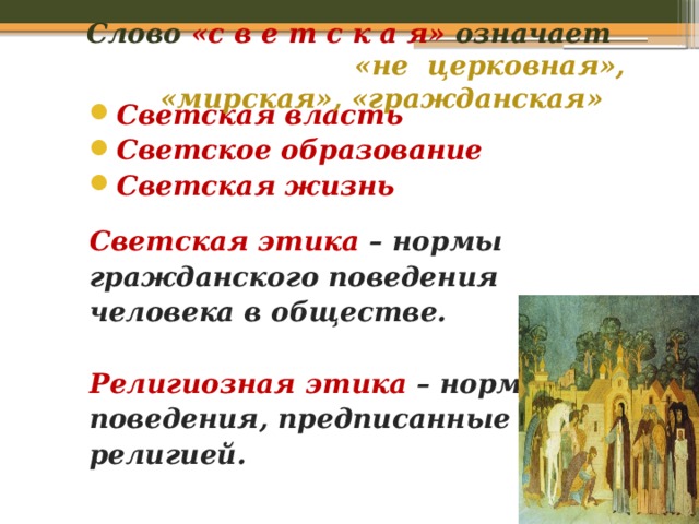 Слово  «с в е т с к а я» означает «не церковная»,  «мирская», «гражданская» Светская власть Светское образование Светская жизнь  Светская этика – нормы гражданского поведения человека в обществе.  Религиозная этика – нормы поведения, предписанные религией. 