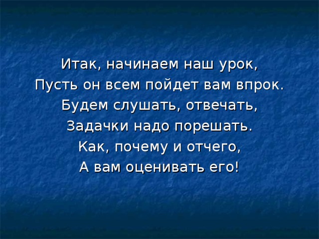 Итак, начинаем наш урок, Пусть он всем пойдет вам впрок. Будем слушать, отвечать, Задачки надо порешать. Как, почему и отчего, А вам оценивать его! 