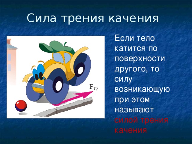 Сила трения качения Если тело катится по поверхности другого, то силу возникающую при этом называют силой трения качения 