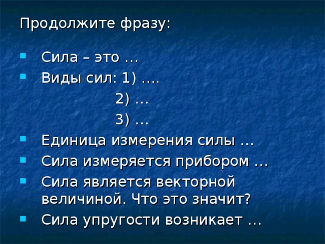 Продолжите фразу: Сила – это … Виды сил: 1) ….  2) …  3) … Единица измерения силы … Сила измеряется прибором … Сила является векторной величиной. Что это значит? Сила упругости возникает … 