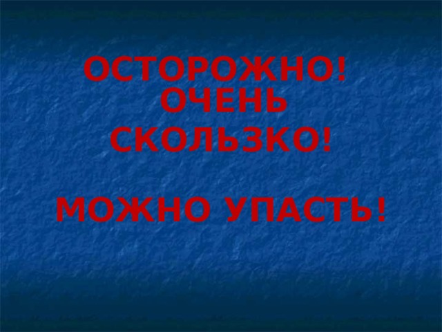 ОСТОРОЖНО!  ОЧЕНЬ СКОЛЬЗКО!   МОЖНО УПАСТЬ! 
