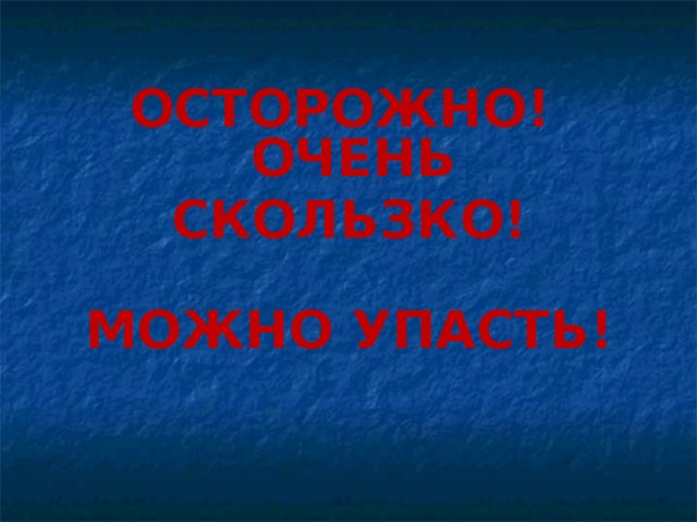 ОСТОРОЖНО!  ОЧЕНЬ СКОЛЬЗКО!   МОЖНО УПАСТЬ! 