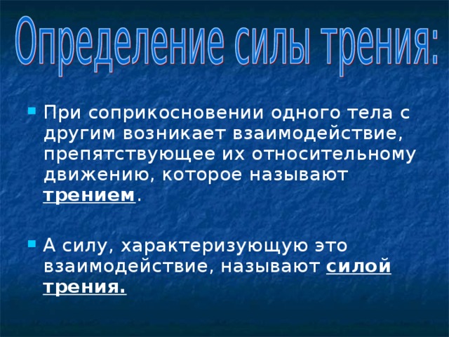 При соприкосновении одного тела с другим возникает взаимодействие, препятствующее их относительному движению, которое называют трением .  А силу, характеризующую это взаимодействие, называют силой трения. 