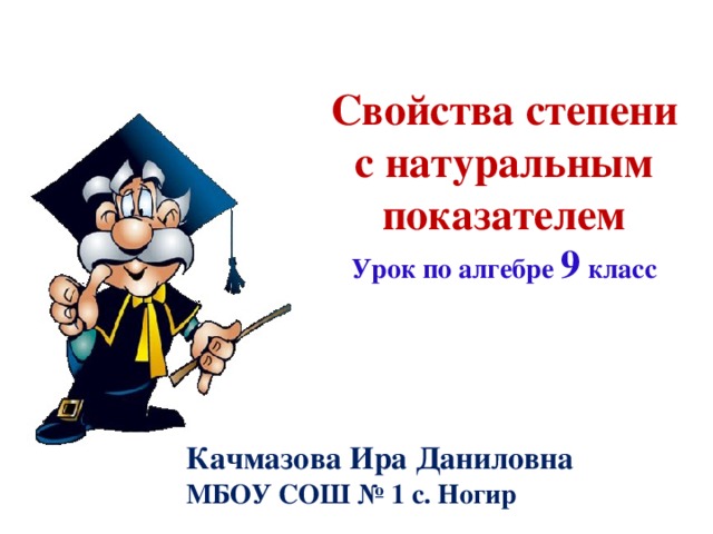 Свойства степени с натуральным показателем Урок по алгебре 9  класс Качмазова Ира Даниловна МБОУ СОШ № 1 с. Ногир