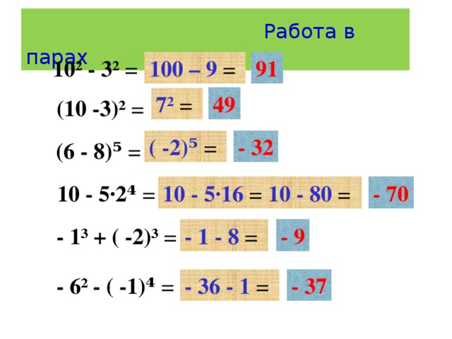 Работа в парах 10² - 3² = 91 100 – 9 = 49 7² = (10 -3)² = ( -2)⁵ = - 32 (6 - 8)⁵ = - 70 10 - 5·2⁴ = 10 - 5·16 = 10 - 80 =  - 1³ + ( -2)³ = - 1 - 8 = - 9 - 6² - ( -1)⁴ = - 36 - 1 = - 37
