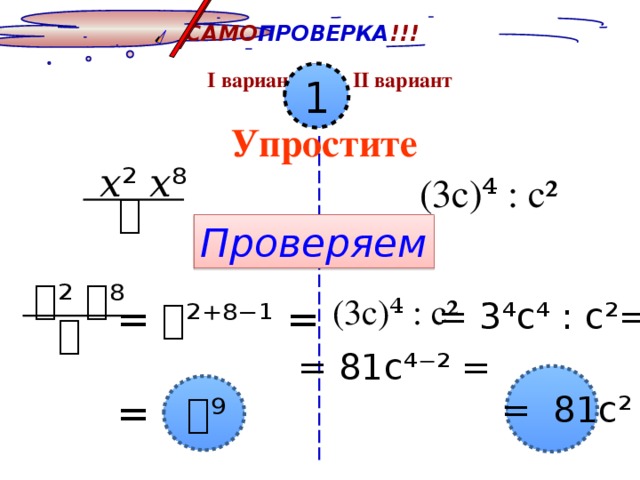 САМО ПРОВЕРКА !!! I вариант II вариант 1 Упростите 𝑥 ² 𝑥⁸ (3с )⁴ : с² 𝑥 Проверяем 𝑥 ² 𝑥⁸ (3с )⁴ : с² = 3 ⁴с⁴ : с²= = 𝑥² ⁺ ⁸⁻¹ = = 𝑥⁹ 𝑥 = 81с ⁴⁻² =  = 81с ²