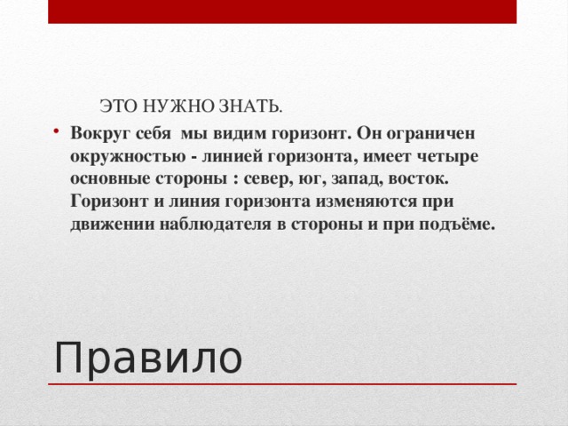    ЭТО НУЖНО ЗНАТЬ. Вокруг себя  мы видим горизонт. Он ограничен окружностью - линией горизонта, имеет четыре основные стороны : север, юг, запад, восток. Горизонт и линия горизонта изменяются при движении наблюдателя в стороны и при подъёме. Правило 