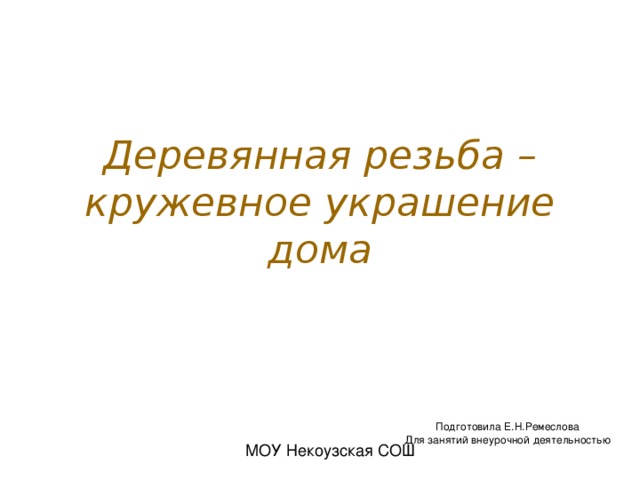 Деревянная резьба – кружевное украшение дома Подготовила Е.Н.Ремеслова Для занятий внеурочной деятельностью 