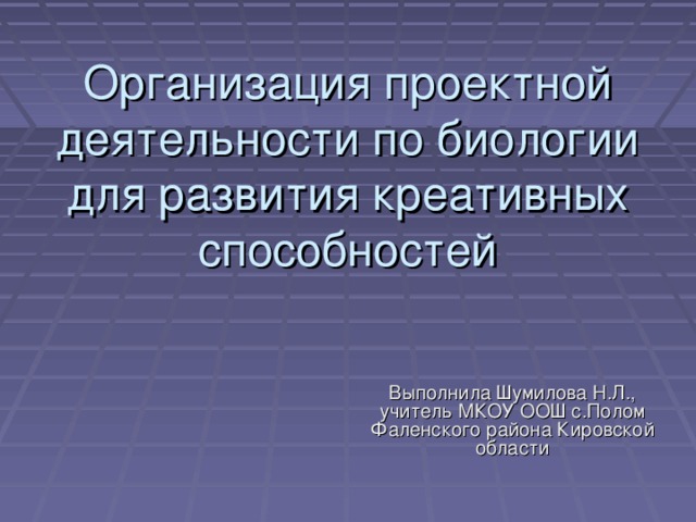 Организация проектной деятельности по биологии для развития креативных способностей Выполнила Шумилова Н.Л., учитель МКОУ ООШ с.Полом Фаленского района Кировской области 