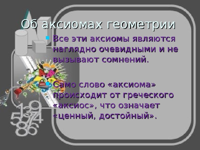 Об аксиомах геометрии Все эти аксиомы являются наглядно очевидными и не вызывают сомнений.  Само слово «аксиома» происходит от греческого «аксиос», что означает «ценный, достойный». 