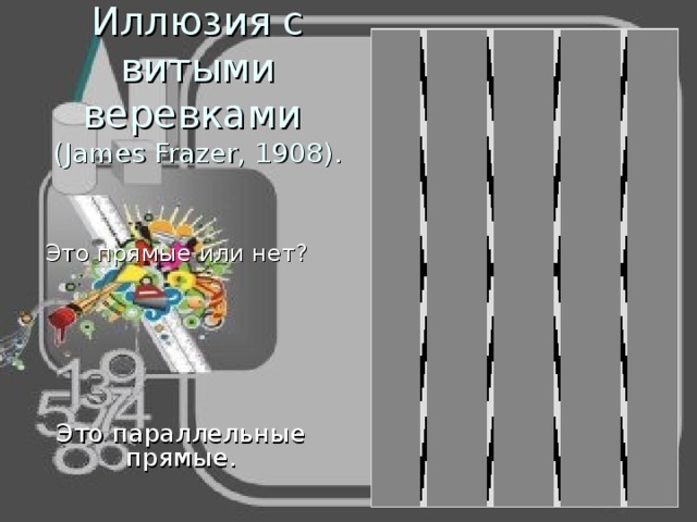 Иллюзия с витыми веревками  (James Frazer, 1908). Это прямые или нет? Это параллельные прямые. 
