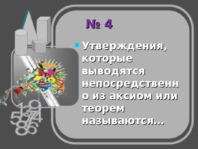 № 4 Утверждения, которые выводятся непосредственно из аксиом или теорем называются… 