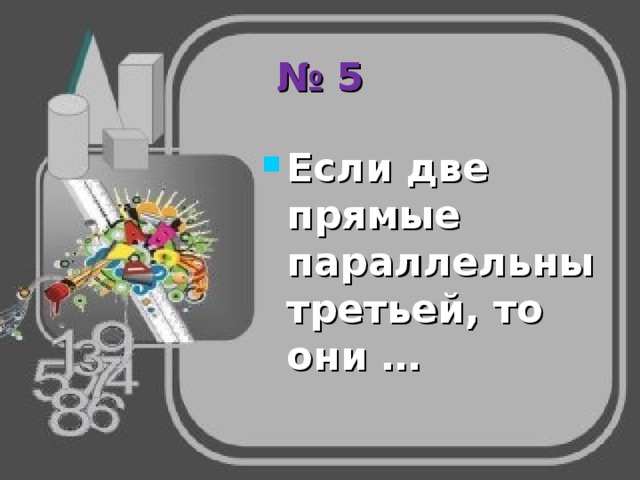 № 5 Если две прямые параллельны третьей, то они … 