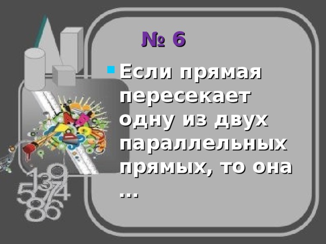 № 6 Если прямая пересекает одну из двух параллельных прямых, то она … 