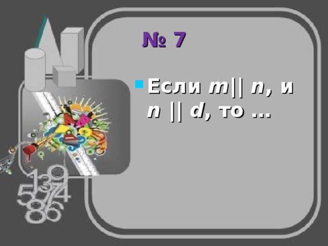 № 7 Если m || n , и n ||  d , то … 