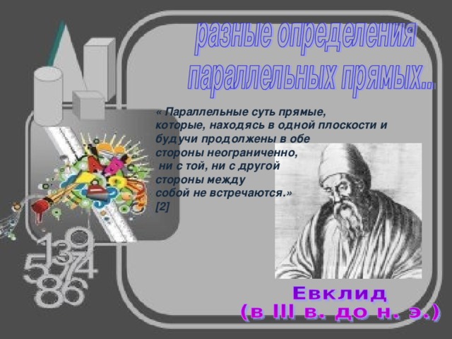 « Параллельные суть прямые, которые, находясь в одной плоскости и будучи продолжены в обе стороны неограниченно,  ни с той, ни с другой стороны между собой не встречаются.» [2]  