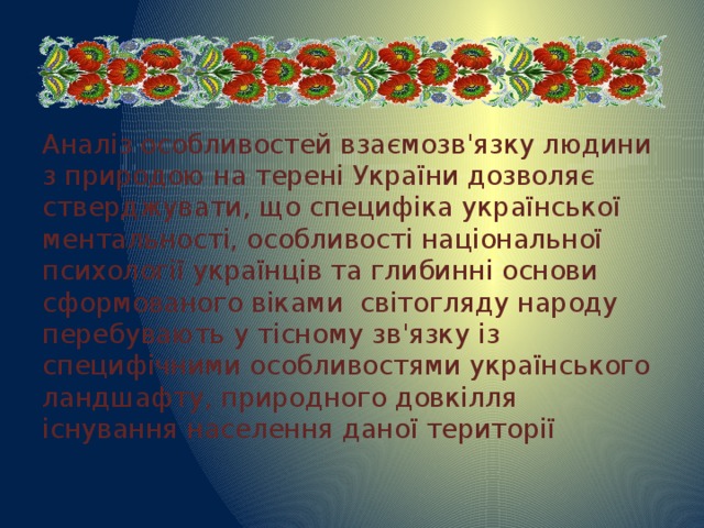 Аналіз особливостей взаємозв'язку людини з природою на терені України дозволяє стверджувати, що специфіка української ментальності, особливості національної психології українців та глибинні основи сформованого віками світогляду народу перебувають у тісному зв'язку із специфічними особливостями українського ландшафту, природного довкілля існування населення даної території 
