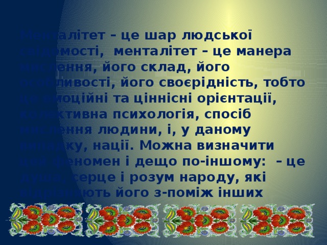 Менталітет – це шар людської свідомості, менталітет – це манера мислення, його склад, його особливості, його своєрідність, тобто це емоційні та ціннісні орієнтації, колективна психологія, спосіб мислення людини, і, у даному випадку, нації. Можна визначити цей феномен і дещо по-іншому: – це душа, серце і розум народу, які відрізняють його з-поміж інших народів . 