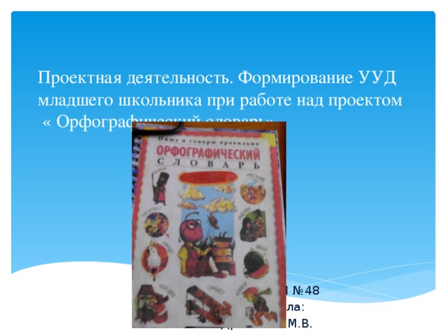 Проектная деятельность. Формирование УУД младшего школьника при работе над проектом  « Орфографический словарь».   МАОУ СОШ №48 Подготовила: Драпалюк М.В. 
