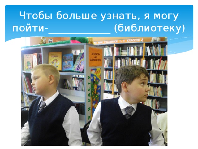 Чтобы больше узнать, я могу пойти-____________ (библиотеку) 
