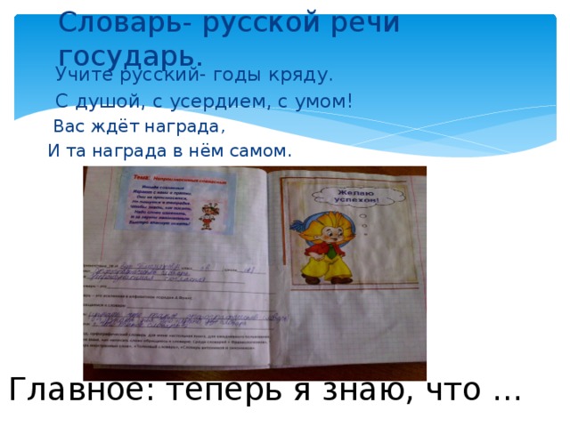 Словарь- русской речи государь.  Учите русский- годы кряду.  С душой, с усердием, с умом!  Вас ждёт награда,  И та награда в нём самом. Главное: теперь я знаю, что … 