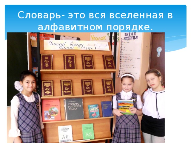 Словарь- это вся вселенная в алфавитном порядке. 