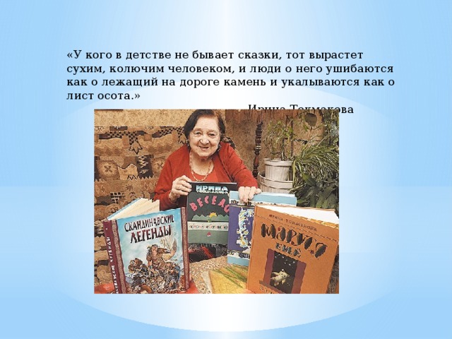 «У кого в детстве не бывает сказки, тот вырастет сухим, колючим человеком, и люди о него ушибаются как о лежащий на дороге камень и укалываются как о лист осота.»  Ирина Токмакова 