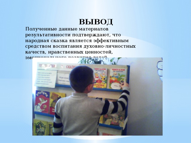  ВЫВОД Полученные данные материалов результативности подтверждают, что народная сказка является эффективным средством воспитания духовно-личностных качеств, нравственных ценностей, эмоционального развития детей. 
